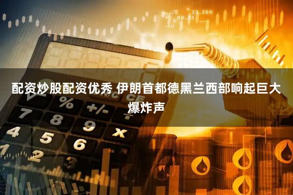 配资炒股配资优秀 伊朗首都德黑兰西部响起巨大爆炸声