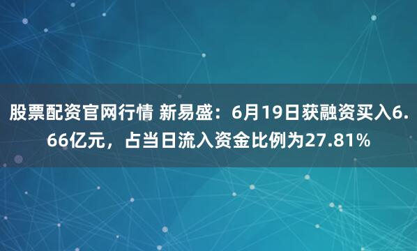股票配资官网行情 新易盛：6月19日获融资买入6.66亿元，占当日流入资金比例为27.81%