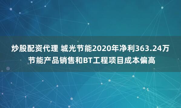 炒股配资代理 城光节能2020年净利363.24万 节能产品销售和BT工程项目成本偏高