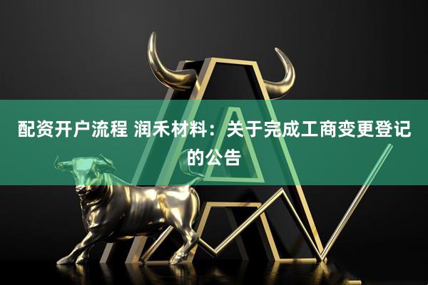 配资开户流程 润禾材料：关于完成工商变更登记的公告