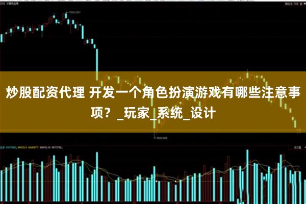炒股配资代理 开发一个角色扮演游戏有哪些注意事项？_玩家_系统_设计