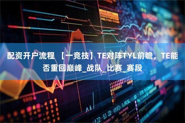 配资开户流程 【一竞技】TE对阵TYL前瞻，TE能否重回巅峰_战队_比赛_赛段