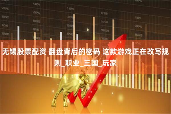 无锡股票配资 翻盘背后的密码 这款游戏正在改写规则_职业_三国_玩家