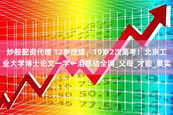 炒股配资代理 12岁挖煤，19岁2次高考！北京工业大学博士论文一字一泪感动全网_父母_才能_果实
