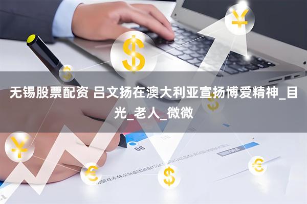 无锡股票配资 吕文扬在澳大利亚宣扬博爱精神_目光_老人_微微