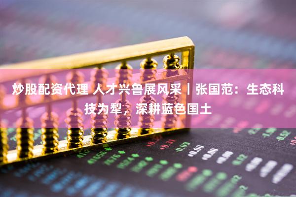 炒股配资代理 人才兴鲁展风采丨张国范：生态科技为犁，深耕蓝色国土
