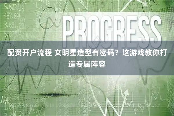 配资开户流程 女明星造型有密码？这游戏教你打造专属阵容