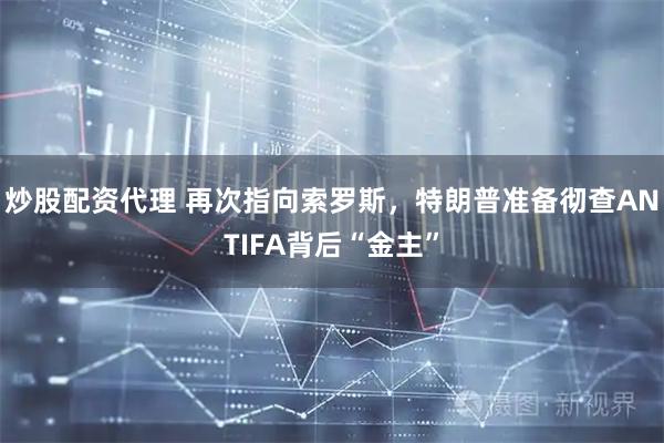 炒股配资代理 再次指向索罗斯，特朗普准备彻查ANTIFA背后“金主”