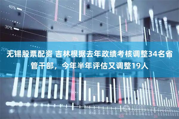 无锡股票配资 吉林根据去年政绩考核调整34名省管干部，今年半年评估又调整19人