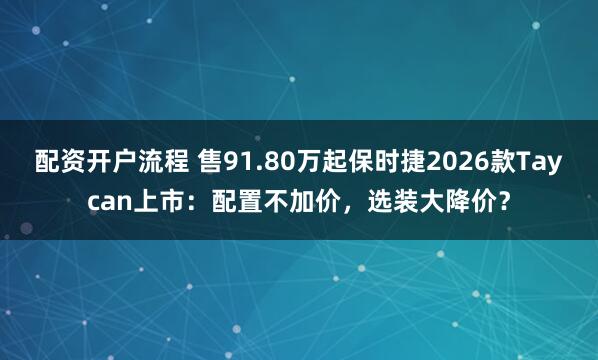 配资开户流程 售91.80万起保时捷2026款Taycan上市：配置不加价，选装大降价？