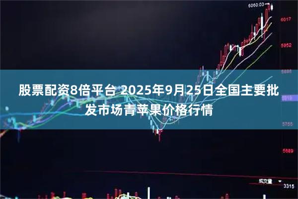 股票配资8倍平台 2025年9月25日全国主要批发市场青苹果价格行情