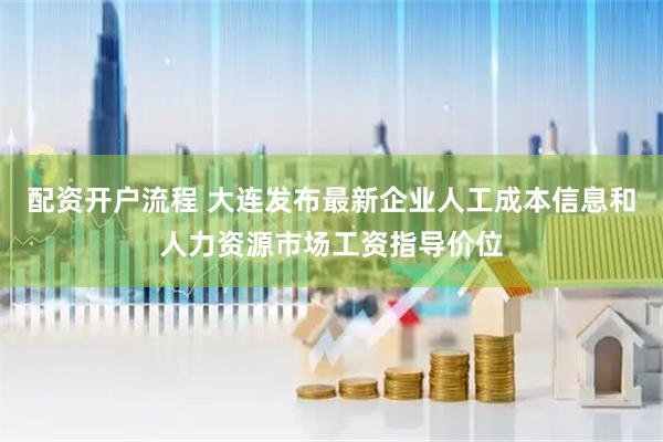 配资开户流程 大连发布最新企业人工成本信息和人力资源市场工资指导价位