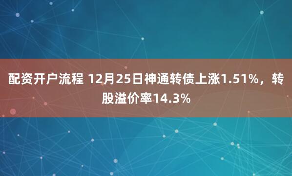 配资开户流程 12月25日神通转债上涨1.51%，转股溢价率14.3%