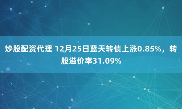 炒股配资代理 12月25日蓝天转债上涨0.85%，转股溢价率31.09%