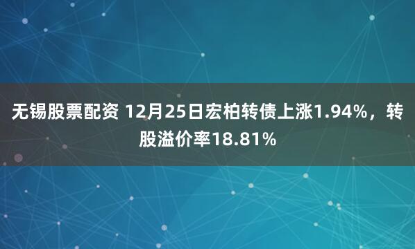 无锡股票配资 12月25日宏柏转债上涨1.94%，转股溢价率18.81%