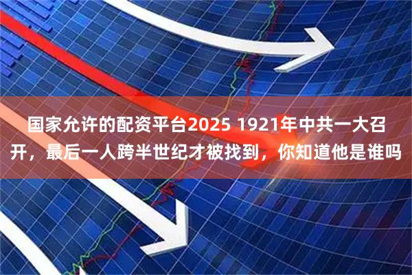 国家允许的配资平台2025 1921年中共一大召开，最后一人跨半世纪才被找到，你知道他是谁吗