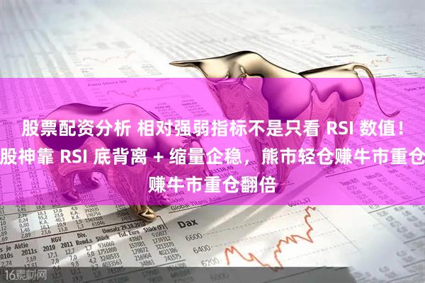 股票配资分析 相对强弱指标不是只看 RSI 数值！民间股神靠 RSI 底背离 + 缩量企稳，熊市轻仓赚牛市重仓翻倍