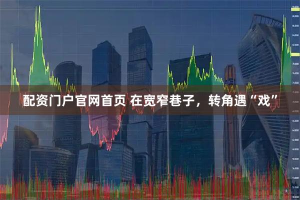 配资门户官网首页 在宽窄巷子，转角遇“戏”