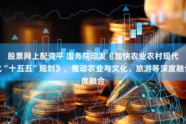 股票网上配资平 国务院印发《加快农业农村现代化“十五五”规划》，推动农业与文化、旅游等深度融合