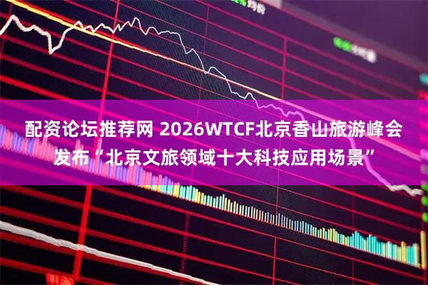 配资论坛推荐网 2026WTCF北京香山旅游峰会发布“北京文旅领域十大科技应用场景”