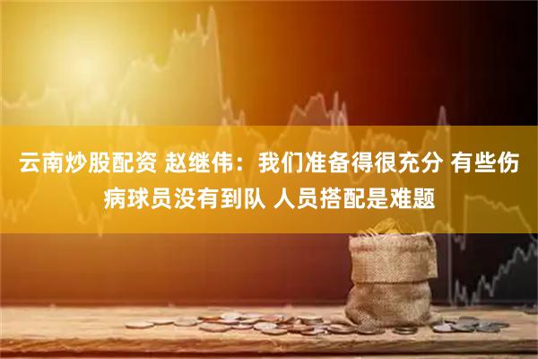云南炒股配资 赵继伟：我们准备得很充分 有些伤病球员没有到队 人员搭配是难题