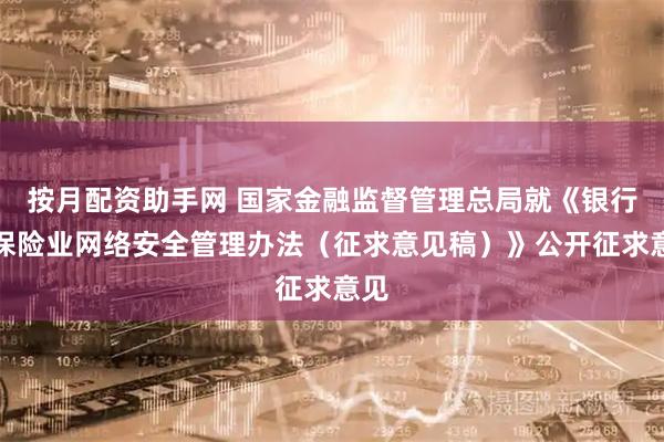 按月配资助手网 国家金融监督管理总局就《银行业保险业网络安全管理办法（征求意见稿）》公开征求意见