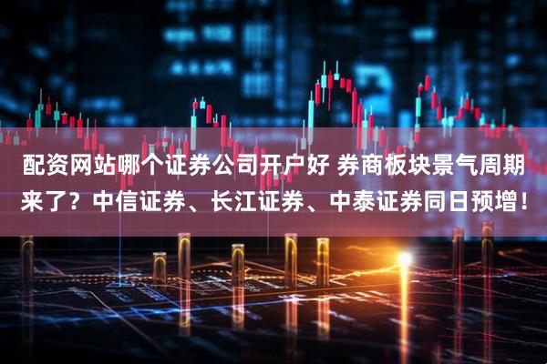 配资网站哪个证券公司开户好 券商板块景气周期来了？中信证券、长江证券、中泰证券同日预增！