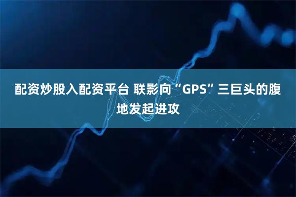 配资炒股入配资平台 联影向“GPS”三巨头的腹地发起进攻