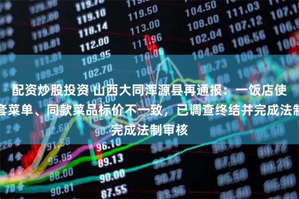 配资炒股投资 山西大同浑源县再通报：一饭店使用两套菜单、同款菜品标价不一致，已调查终结并完成法制审核